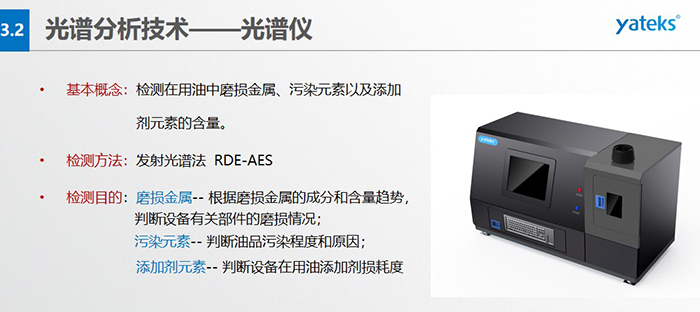 基本概念：檢測(cè)在用油中磨損金屬、污染元素以及添加劑元素的含量。檢測(cè)方法：發(fā)射光譜法  RDE-AES 檢測(cè)目的：磨損金屬 -- 根據(jù)磨損金屬的成分和含量趨勢(shì)， 判斷設(shè)備有關(guān)部件的磨損情況；  污染元素 -- 判斷油品污染程度和原因； 添加劑元素 -- 判斷設(shè)備在用油添加劑損耗度
