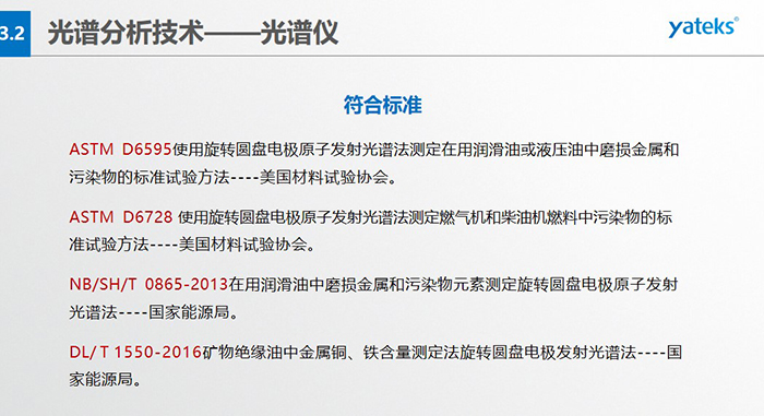 ASTM D6595使用旋轉(zhuǎn)圓盤電極原子發(fā)射光譜法測(cè)定在用潤(rùn)滑油或液壓油中磨損金屬和污染物的標(biāo)準(zhǔn)試驗(yàn)方法----美國(guó)材料試驗(yàn)協(xié)會(huì)。 &nbsp; ASTM D6728 使用旋轉(zhuǎn)圓盤電極原子發(fā)射光譜法測(cè)定燃?xì)鈾C(jī)和柴油機(jī)燃料中污染物的標(biāo)準(zhǔn)試驗(yàn)方法----美國(guó)材料試驗(yàn)協(xié)會(huì)。 &nbsp; NB/SH/T 0865-2013在用潤(rùn)滑油中磨損金屬和污染物元素測(cè)定旋轉(zhuǎn)圓盤電極原子發(fā)射光譜法----國(guó)家能源局。 &nbsp; DL/ T 1550-2016礦物絕緣油中金屬銅、鐵含量測(cè)定法旋轉(zhuǎn)圓盤電極發(fā)射光譜法----國(guó)家能源局。